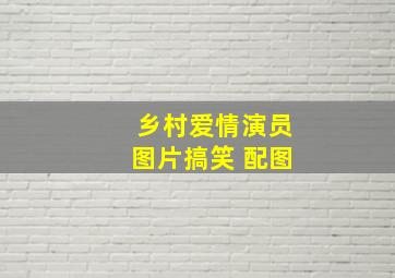 乡村爱情演员图片搞笑 配图